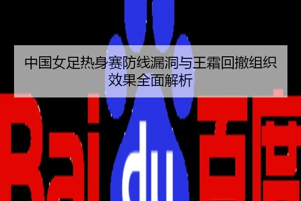 中国女足热身赛防线漏洞与王霜回撤组织效果全面解析